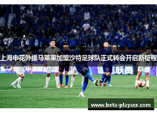 上海申花外援马莱莱加盟沙特足球队正式转会开启新征程 上海申花外援马莱莱加盟沙特足球队正式转会开启新征程