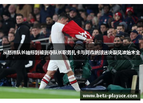 从怒摔队长袖标到被剥夺队长职务扎卡与阿森纳球迷决裂风波始末全 从怒摔队长袖标到被剥夺队长职务扎卡与阿森纳球迷决裂风波始末全