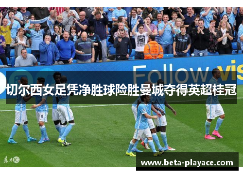 切尔西女足凭净胜球险胜曼城夺得英超桂冠