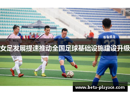 女足发展提速推动全国足球基础设施建设升级 女足发展提速推动全国足球基础设施建设升级
