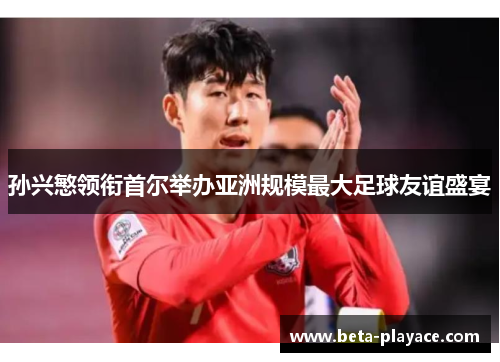 孙兴慜领衔首尔举办亚洲规模最大足球友谊盛宴