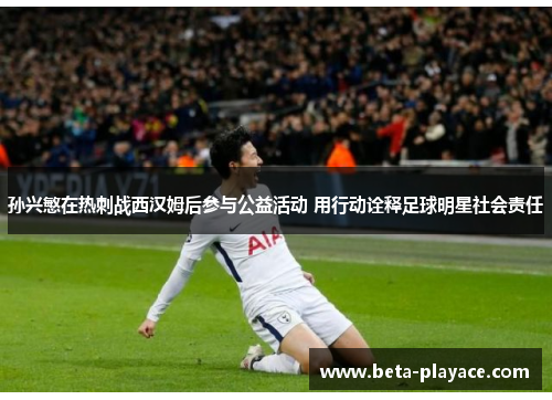 孙兴慜在热刺战西汉姆后参与公益活动 用行动诠释足球明星社会责任 孙兴慜在热刺战西汉姆后参与公益活动 用行动诠释足球明星社会责任