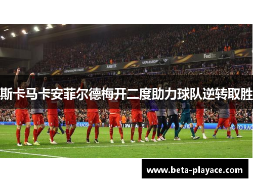 斯卡马卡安菲尔德梅开二度助力球队逆转取胜 斯卡马卡安菲尔德梅开二度助力球队逆转取胜