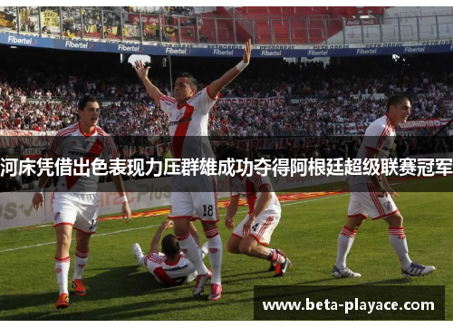 河床凭借出色表现力压群雄成功夺得阿根廷超级联赛冠军