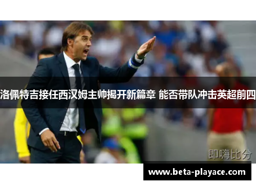 洛佩特吉接任西汉姆主帅揭开新篇章 能否带队冲击英超前四