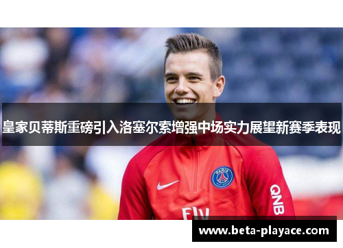 皇家贝蒂斯重磅引入洛塞尔索增强中场实力展望新赛季表现 皇家贝蒂斯重磅引入洛塞尔索增强中场实力展望新赛季表现
