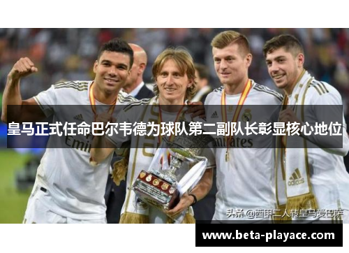 皇马正式任命巴尔韦德为球队第二副队长彰显核心地位 皇马正式任命巴尔韦德为球队第二副队长彰显核心地位