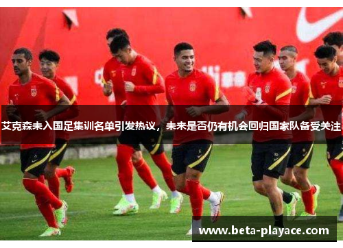 艾克森未入国足集训名单引发热议,未来是否仍有机会回归国家队备受关注 艾克森未入国足集训名单引发热议,未来是否仍有机会回归国家队备受关注