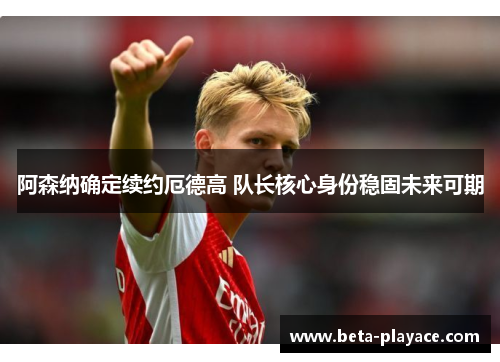 阿森纳确定续约厄德高 队长核心身份稳固未来可期 阿森纳确定续约厄德高 队长核心身份稳固未来可期