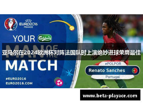 亚马尔在2024欧洲杯对阵法国队时上演绝妙进球荣膺最佳 亚马尔在2024欧洲杯对阵法国队时上演绝妙进球荣膺最佳