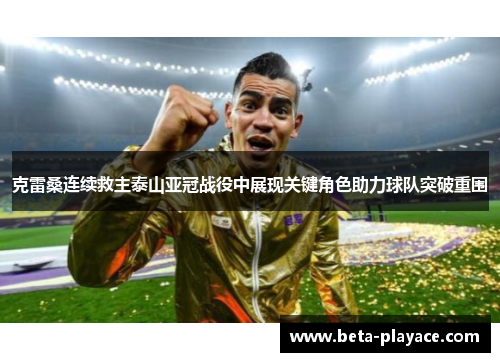 克雷桑连续救主泰山亚冠战役中展现关键角色助力球队突破重围 克雷桑连续救主泰山亚冠战役中展现关键角色助力球队突破重围