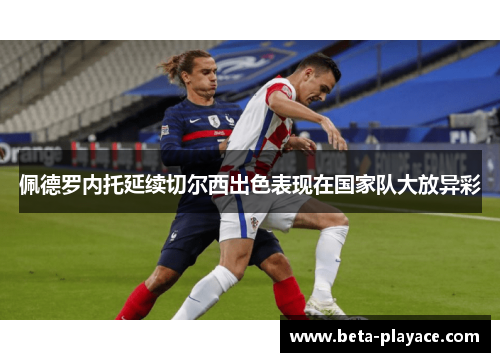 佩德罗内托延续切尔西出色表现在国家队大放异彩 佩德罗内托延续切尔西出色表现在国家队大放异彩