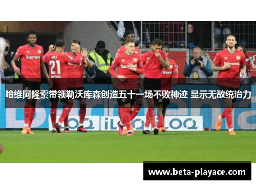 哈维阿隆索带领勒沃库森创造五十一场不败神迹 显示无敌统治力 哈维阿隆索带领勒沃库森创造五十一场不败神迹 显示无敌统治力