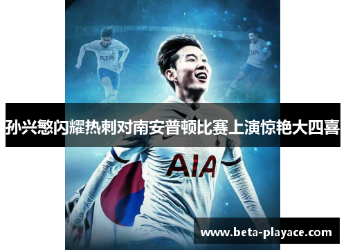 孙兴慜闪耀热刺对南安普顿比赛上演惊艳大四喜
