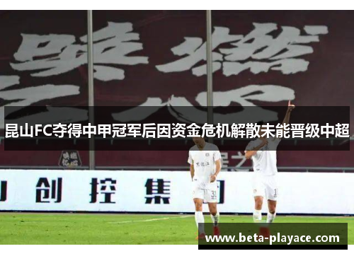 昆山FC夺得中甲冠军后因资金危机解散未能晋级中超