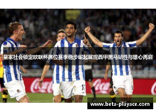 皇家社会锁定欧联杯席位赛季稳步崛起展现西甲黑马韧性与雄心再启