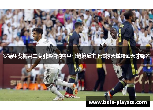 罗德里戈梅开二度引爆伯纳乌皇马绝境反击上演惊天逆转证天才锋芒