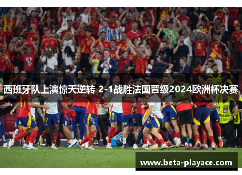 西班牙队上演惊天逆转 2-1战胜法国晋级2024欧洲杯决赛