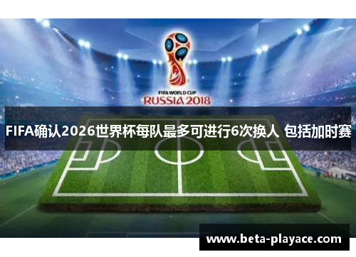 FIFA确认2026世界杯每队最多可进行6次换人 包括加时赛 FIFA确认2026世界杯每队最多可进行6次换人 包括加时赛