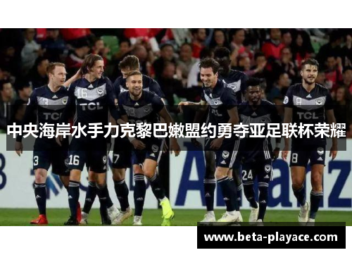 中央海岸水手力克黎巴嫩盟约勇夺亚足联杯荣耀