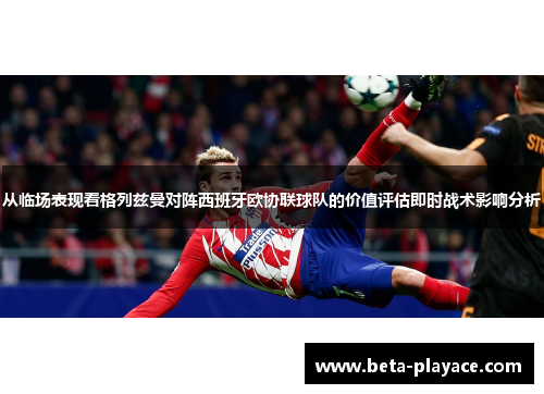 从临场表现看格列兹曼对阵西班牙欧协联球队的价值评估即时战术影响分析