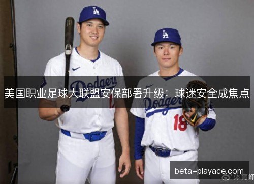 美国职业足球大联盟安保部署升级:球迷安全成焦点 美国职业足球大联盟安保部署升级:球迷安全成焦点