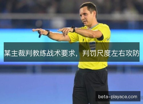 某主裁判教练战术要求，判罚尺度左右攻防
